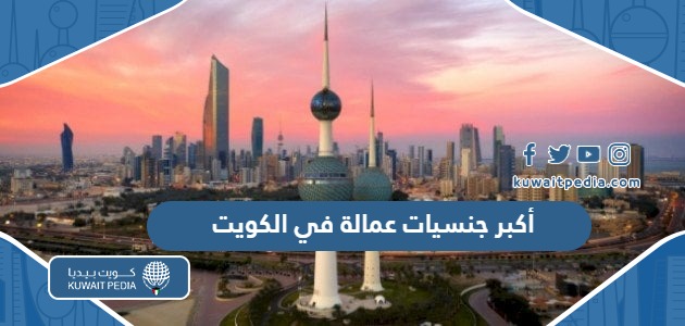 ما هي أكبر 10 جنسيات عمالة في الكويت 2025